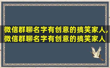 微信群聊名字有创意的搞笑家人,微信群聊名字有创意的搞笑家人 🌼 怎么取